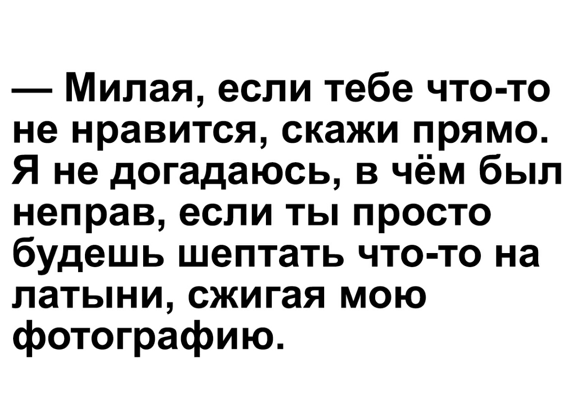 Милая если тебе что то не нравится скажи прямо Я не догадаюсь в чём был неправ если ты просто будешь шептать что то на латыни сжигая мою фотографию