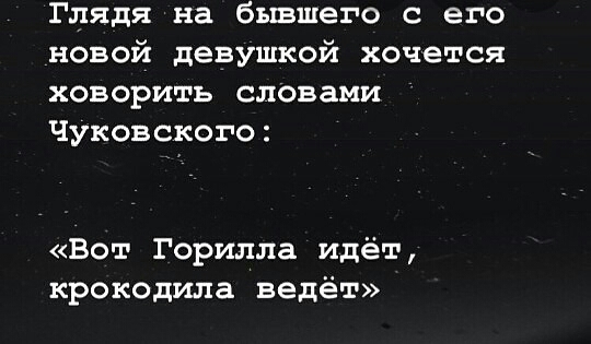 Глядя на бывшего с его новой девушкой хочется ховорить словами Чуковского Вот Горилла идёт крокодила ведёт