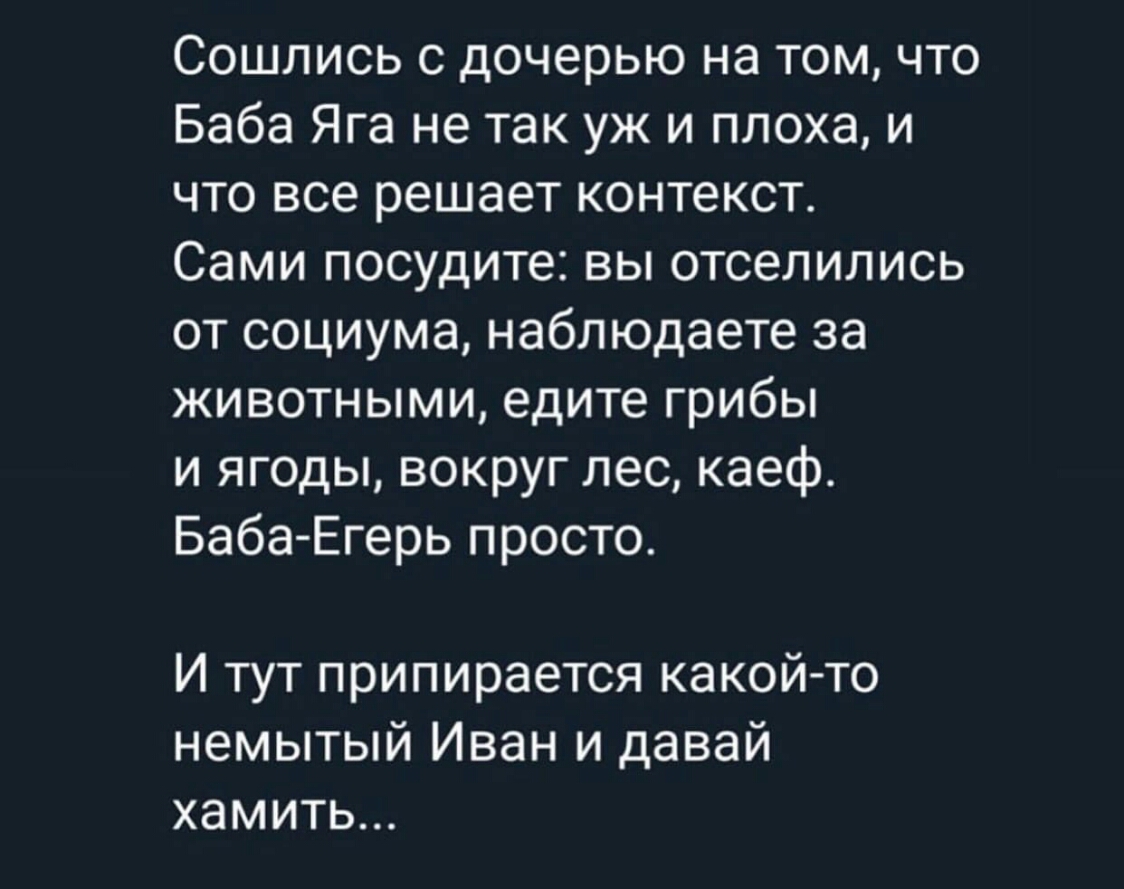 Сошлись с дочерью на том что Баба Яга не так уж и плоха и что все решает контекст Сами посудите вы отселились от социума наблюдаете за животными едите грибы и ягоды вокруг лес каеф Баба Егерь просто И тут припирается какой то немытый Иван и давай хамить