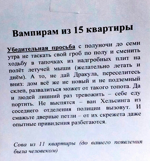 Вампирам из 15 квартиры с полуночи до семи утра не таскать свой гроб по полу сменить ходьбу в тапочках из надгробных плит на полёт летучей мыши желательно летать и днём А то не дай Дракула переселитесь вниз дом всё же не новый и не подземный склеп развалиться может тако топе га Да и людей шшнпік рач рввпжпть себе ед портить Не выспятся впн Хстьспшп пп спседнсго отделения пошш вьгющт Н смажьте двер