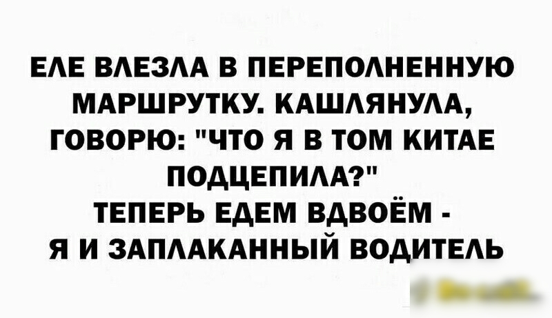 ЕАЕ ВАЕЗАА В ПЕРЕПОАНЕННУЮ МАРШРУТКУ КАШАЯНУАА ГОВОРЮ ЧТО Я В ТОМ КИТАЕ ПОАЦЕПИАА ТЕПЕРЬ ЕДЕМ ВДВОЁМ Я И ЗАПААКАННЫЙ ВОДИТЕАЬ __