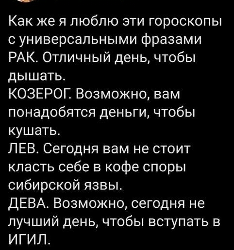 Как же я люблю эти гороскопы с универсальными фразами РАК Отличный день чтобы дышать КОЗЕРОГ Возможно вам понадобятся деньги чтобы кушать ЛЕВ Сегодня вам не стоит класть себе в кофе споры сибирской язвы ДЕВА Возможно сегодня не лучший день чтобы вступать в ИГИЛ