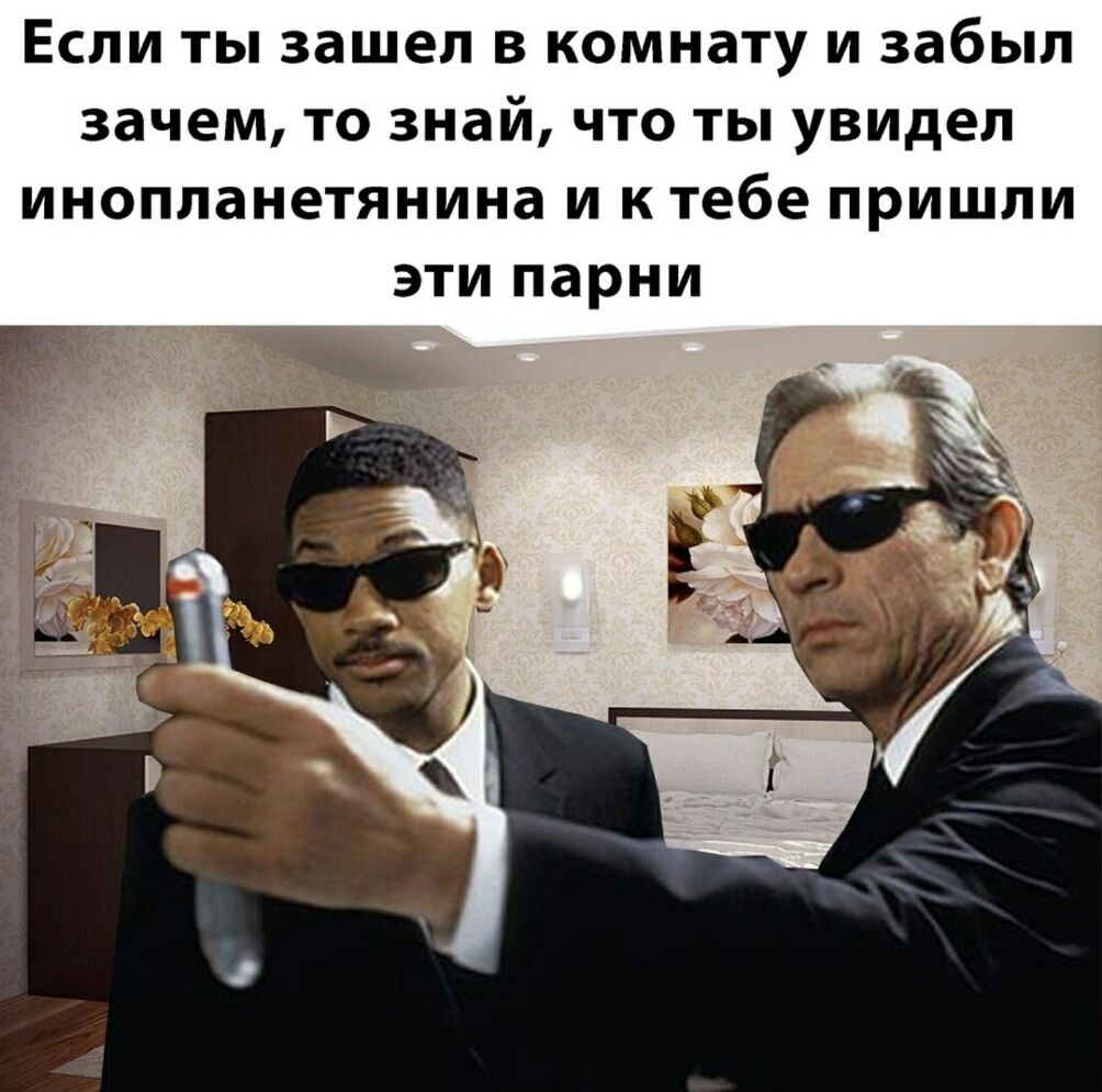 Если ты зашел в комнату и забыл зачем то знай что ты увидел инопланетянина и к тебе пришли эти парни