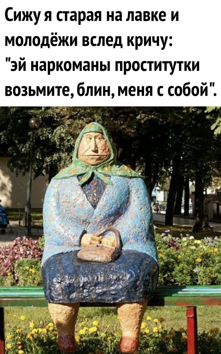 Сижу я старая на лавке и молодёжи вслед кричу эй наркоманы проститутки возьмите блин меня с собой