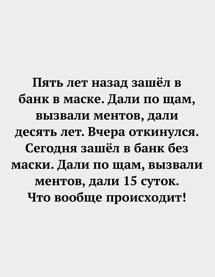 Пять лет назад зашёл в банк в маске Дали по шам вызвали ментов дали десять лет Вчера откинулся Сегодня зашёл в банк без маски Дали по щам вызвали ментов дали 15 суток Что вообще происходит