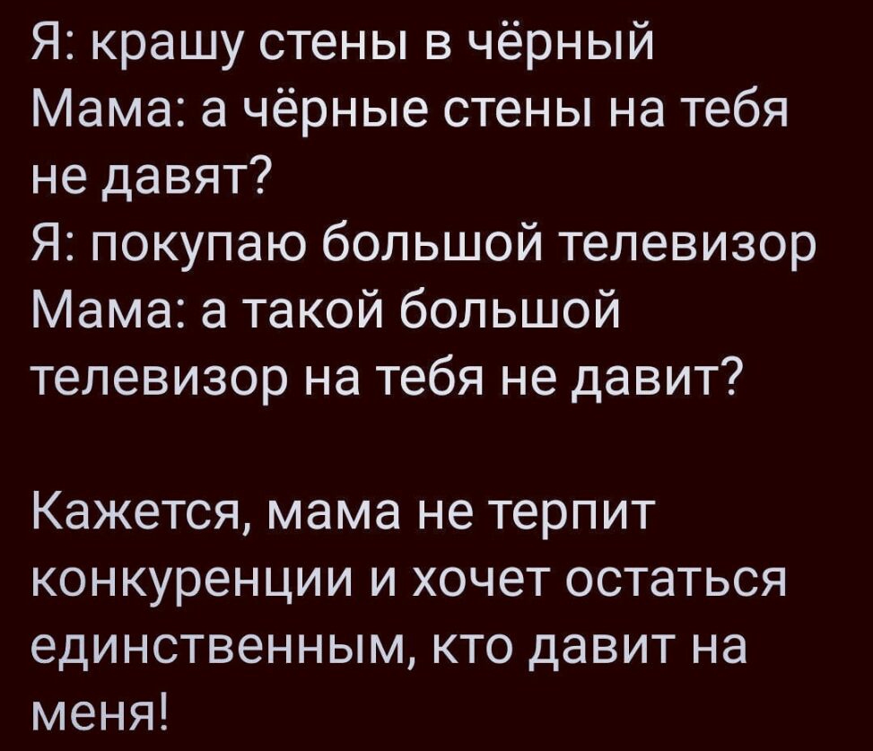 Я крашу стены в чёрный Мама а чёрные стены на тебя не давят Я покупаю большой телевизор Мама а такой большой телевизор на тебя не давит Кажется мама не терпит конкуренции и хочет остаться единственным кто давит на меня