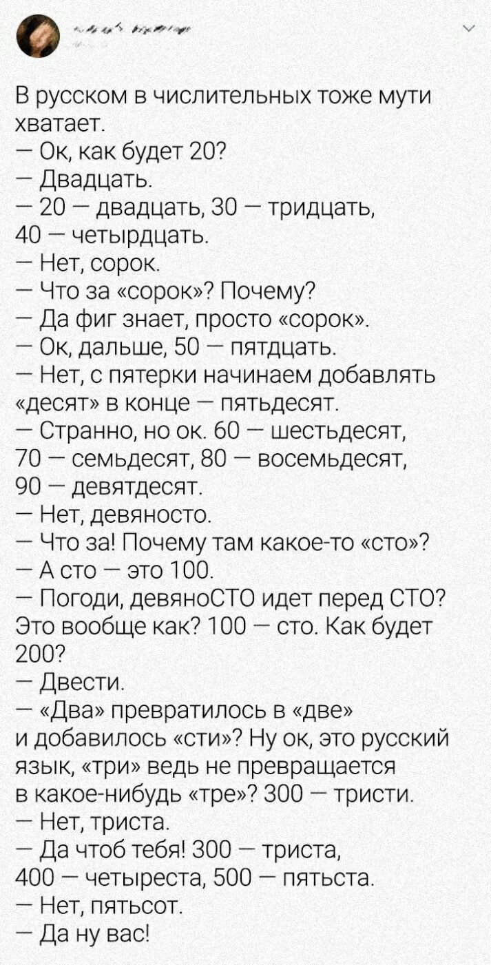 40 мг В русском в числительных тоже мути хватает Ок как будет 20 Двадцать 20 двадцать 30 тридцать 40 четырдцать Нет сорок Что за сорок Почему Да фиг знает просто сорок Ок дальше 50 пятдцать Нет с пятерки начинаем добавлять десят в конце пятьдесят Странно но ок 60 шестьдесят 70 семьдесят 80 восемьдесят 90 девятдесят Нет девяносто Что за Почему там какоето сто А сто это 100 Погоди девяноСТО идет пер