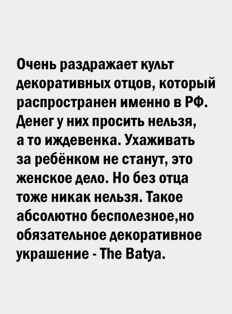 Очень раздражает кудьт декоративных отцов который распространен именно в РФ денег у них просить нельзя а то иждевенка Ухаживать за ребёнком не станут зто женское дело Но без отца тоже никак неАьзя Такое абсодютно бесподезноено обязательное декоративное украшение ТЬе Ватуа
