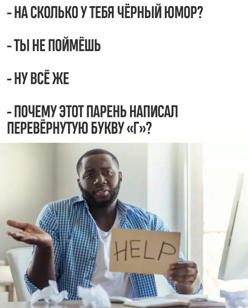 НА СКОЛЬКО У ТЕБЯ ЧЁРНЫЙ ЮМОР ТЫ НЕ ПОЙМЁШЬ НУ ВСЁ ЖЕ ПОЧЕМУ ЭТОТ ПАРЕНЬ НАПИСАЛ ПЕРЕВЕРНУТУЮ БУКВУ Г