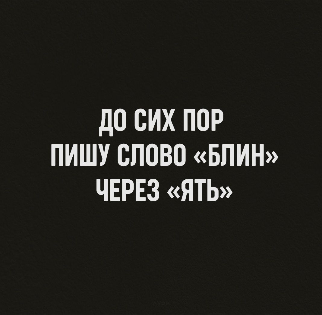 до СИХ ПОР ПИШУ СЛОВО БЛИН ЧЕРЕЗ ЯТЬ
