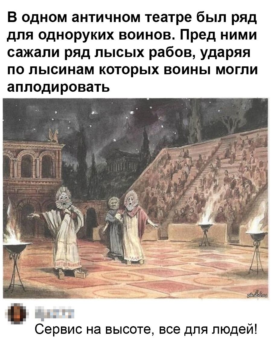 В одном античном театре был ряд для одноруких воинов Пред ними сажали ряд лысых рабов ударяя ПО лысинам КОТОРЫХ ВОИНЫ МОГЛИ аПЛОДИРОВЗТЬ Сервис на высоте все для людей