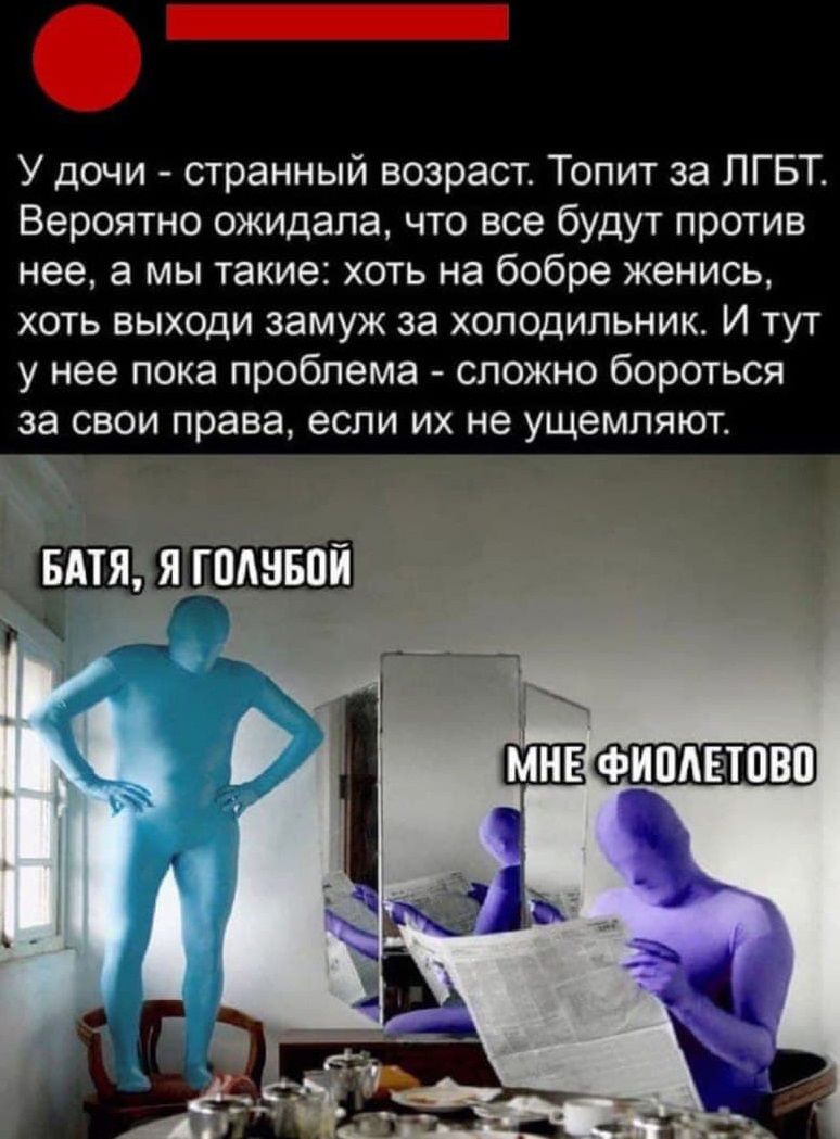 У дочи странный возраст Топит за ЛГБТ Вероятно ожидала что все будут против нее а мы такие ХОТЬ на бобре женись хоть выходи замуж за холодильник И тут у нее пока проблема сложно бороться за свои права если их не ущемляют ШЕЬ ядднвпй _ _