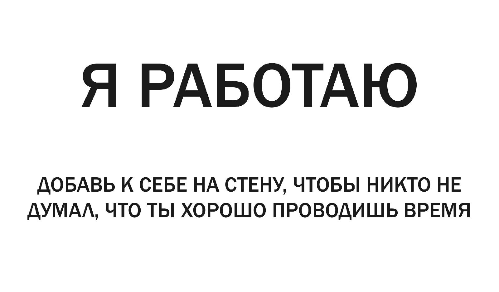 Я РАБОТАЮ ДОБАВЬ К СЕБЕ НА СТЕНУ ЧТОБЫ НИКТО НЕ ДУМА ЧТО ТЫ ХОРОШО ПРОВОДИШЬ ВРЕМЯ