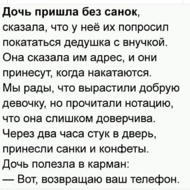 дочь пришла без санок сказала что у неё их попросил покататься дедушка с внучкой Она сказала им адрес и они принесут когда накатаются Мы рады что вырастили добрую девочку но прочитали нотацию что она слишком доверчива Через два часа стук в дверь принесли санки и конфеты Дочь полезла в карман Вот возвращаю ваш телефон