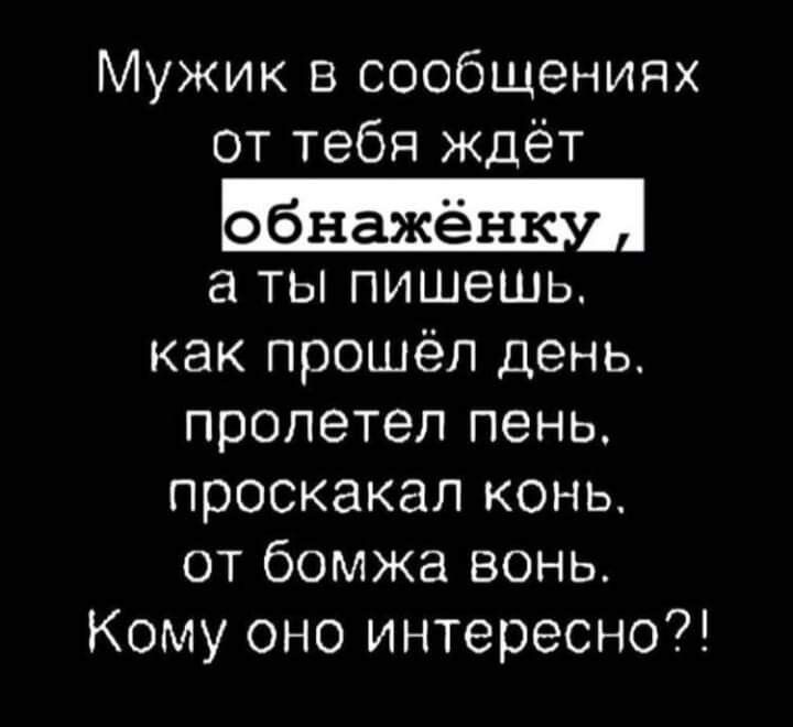Мужик в сообщениях от тебя ждёт ты пишешь как прошёл день пролетел пень проскакал конь от бомжа вонь Кому оно интересно