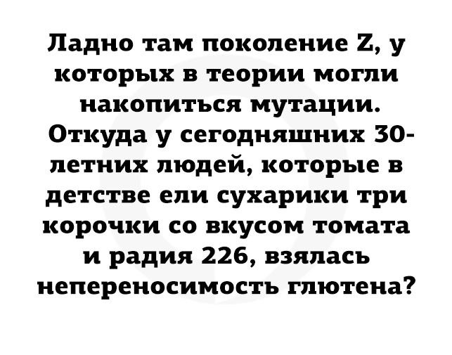 Ладно там поколение 2 у которых в теории могли накопиться мутации Откуда у сегодняшних 30 петних людей которые в детстве епи сухарики три корочки со вкусом томата и радия 226 взялась непереносимость гпютена