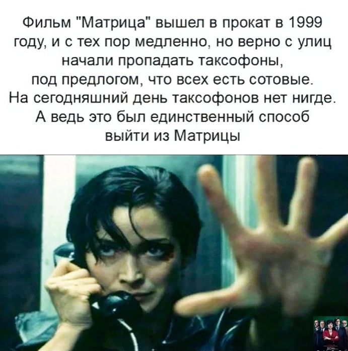 Фильм Матрица вышел в прокат в 1999 году и с тех пор медленно но верно с улиц начали пропадать таксофоны под предлогом что всех есть сотовые На сегодняшний день таксофонов нет нигде А ведь это был единственный способ выйти из Матрицы