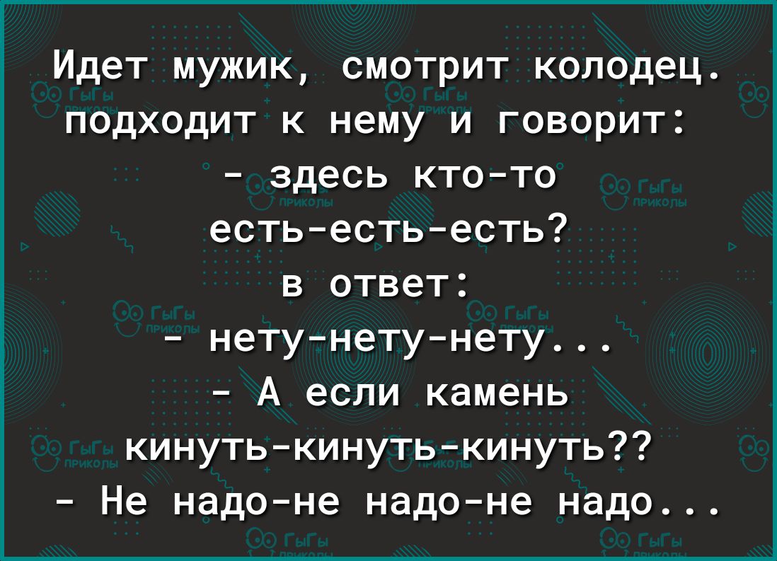 Идет мужик смотрит колодец подходит к нему и говорит здесь кто то есть есть есть в ответ нету нету нету А если камень кинуть кинуть кинуть Не надо не надо не надо