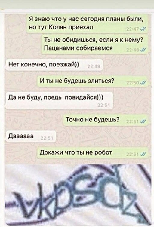 Я знаю что у нас сегодня планы были но тут Колян приехал 7 Ты не обидИШься если я к нему Пацанами собираемся _ Нет конечно поезжай И ты не будешь злиться _ да не буду поедь повидайсяп Точно не будешь д даааааа докажи что ты не робот _