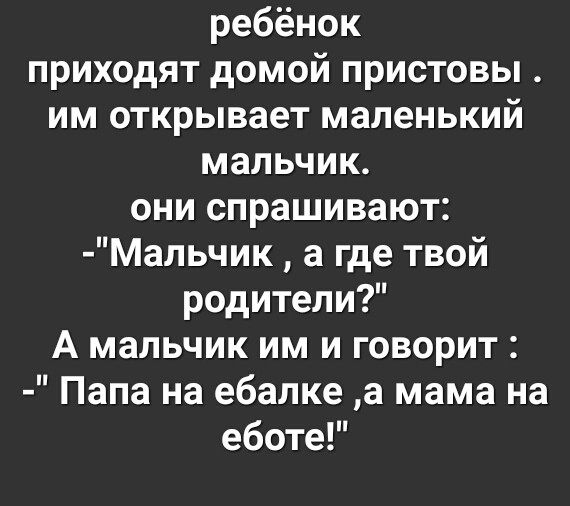 ребёнок приходят домой пристовы им открывает маленький мальчик они спрашивают Мальчик а где твой родители А мальчик им и говорит Папа на ебалке а мама на еботе