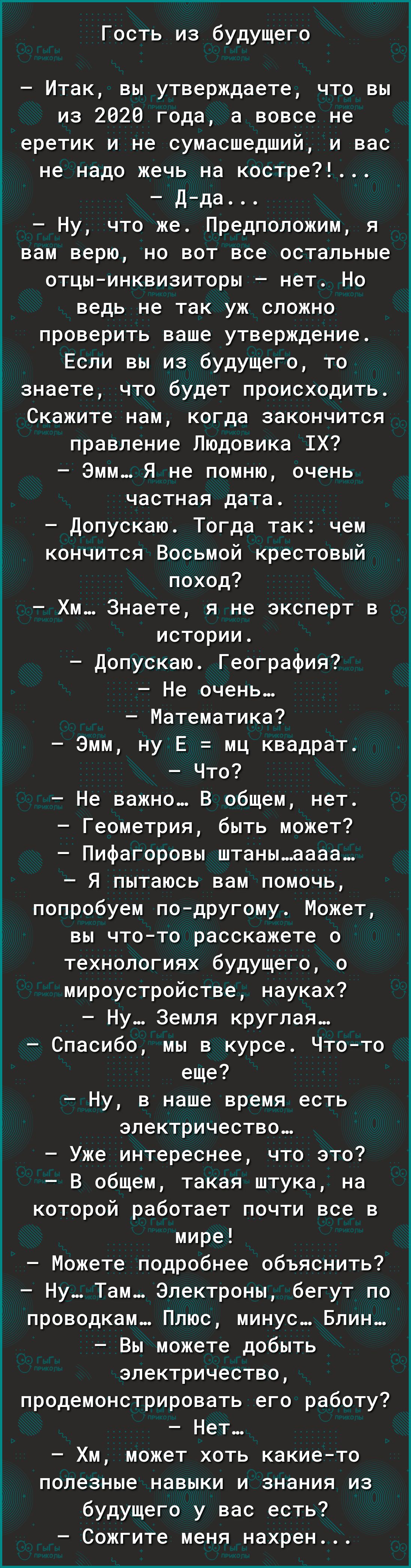Гость из будущего Итак вы утверждаете что вы из 2026 года а вовсе не еретик и не сумасшедший и вас не надо жечь на костре Дда Ну что же Предположим я вам верю но вот все остальные отцыинквизиторы нет Но ведь не так уж сложно проверить ваше утверждение Если вы из будущего то знаете что будет происходить Скажите нам когда закончится правление Людовика 1Х Эмм Я не помню очень частная дата Допускаю То