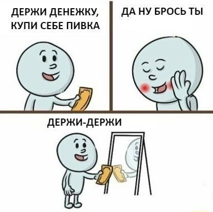 ДЕРЖИ ДЕНЕЖКУ ДА НУ БРОСЬ ТЫ КУПИ СЕБЕ ПИВКА