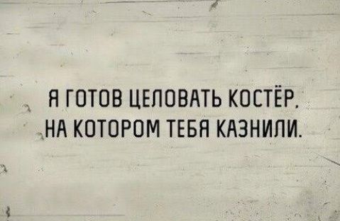 __ Я ГОТОВ ЦЕПОВАТЬ КОСТЁР _НА КОТОРОМ ТЕБН КАЗНИПИ