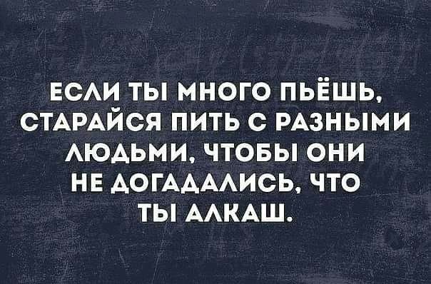 ЕСАИ ты много пьёшь СТАРАЙСЯ пить с РАзными АЮАЬМИ чтовы они нв АОГААААИСЬ что ты ААКАШ
