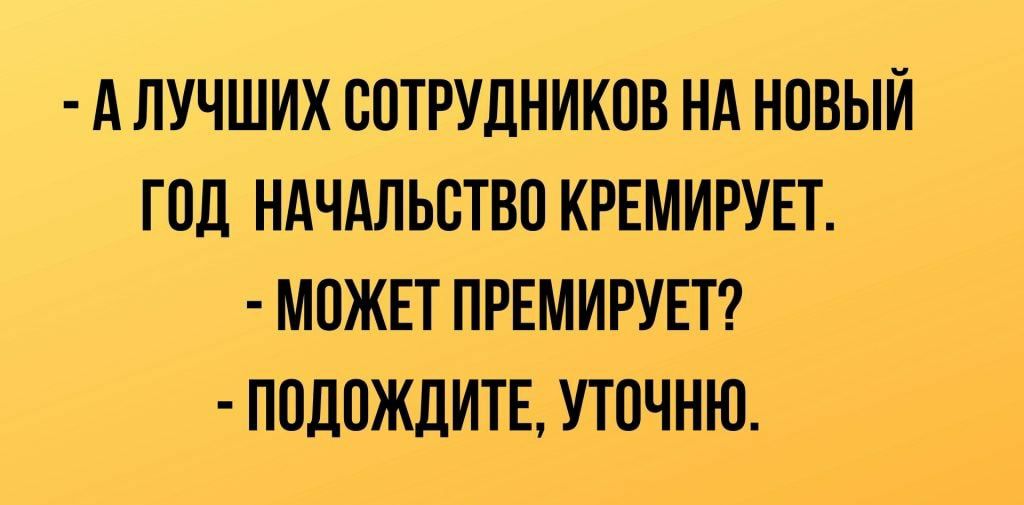А ЛУЧШИХ СОТРУДНИКОВ НА НОВЫЙ ГОД НАЧАЛЬОТВО КРЕМИРУЕТ МОЖЕТ ПРЕМИРУЕТ ПОДОЖДИТЕ УТОЧНЮ