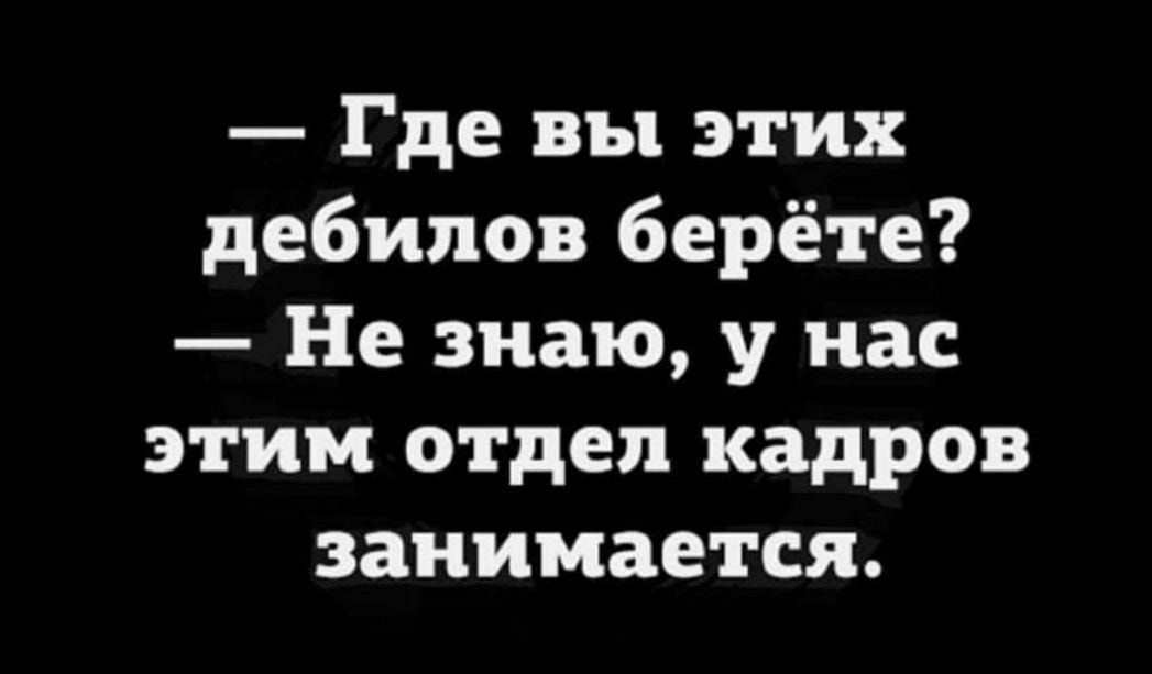 Где вы этих дебилов берёте Не знаю у нас этим отдел кадров занимается