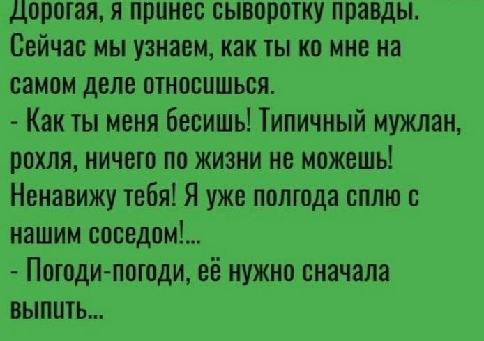 Дорогая я принес сыворотку правды Сейчас мы узнаем как ты ко мне на самом деле относишься Как ты меня бесишь Типичный мужлан рохля ничего по жизни не можешь Ненавижу тебя Я уже полгода сплю с нашим соседом Погоди погоди её нужно сначала выпить