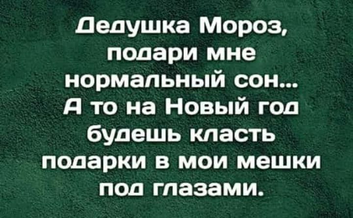 дедушка Мороз подари мне нормальный сон д то на Новый год будешь класть подарки в мои мешки под глазами