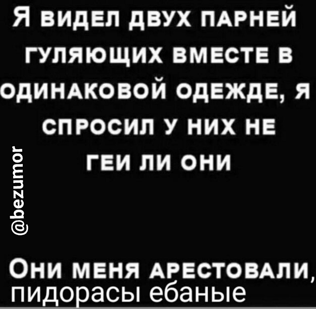 Я видел двух ПАРНЕЙ гуляющих вместе в одинжовой одежде я спросил У них не геи ли они Ьеиитог Они меня цветовым пидорасы ебаные