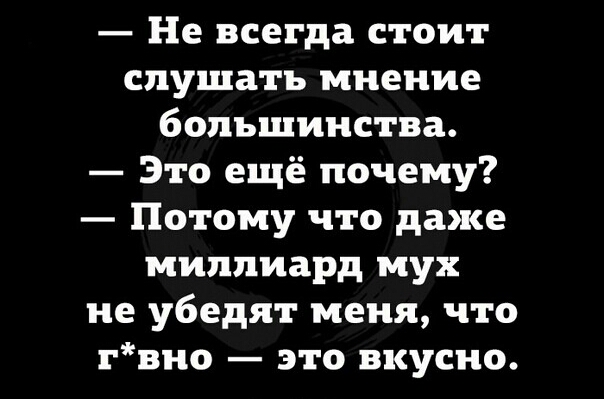 Не всегда стоит слушать мнение большинства Это ещё почему Потому что даже миллиард мух не убедят меня что гвно это вкусно