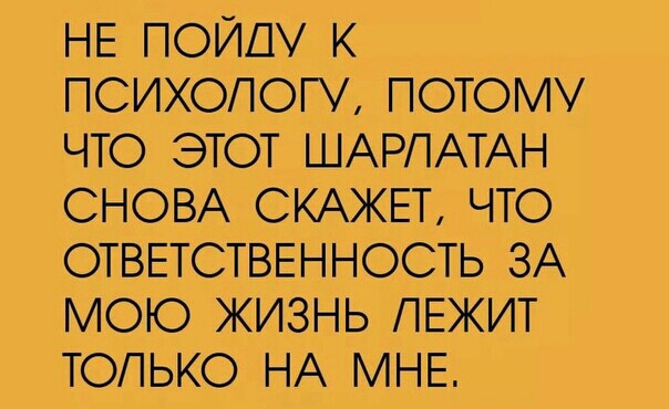 НЕ ПОЙДУ К ПСИХОЛОГУ ПОТОМУ ЧТО ЭТОТ ШАРПАТАН СНОВА СКАЖЕТ ЧТО ОТВЕТСТВЕННОСТЬ ЗА МОЮ ЖИЗНЬ ЛЕЖИТ ТОЛЬКО НА МНЕ