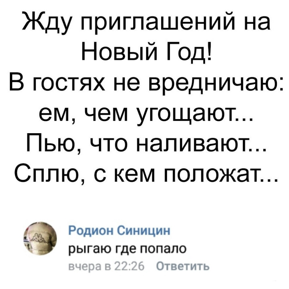 Жду приглашений на Новый Год В гостях не вредничаю ем чем угощают Пью что наливают Сплю с кем положат Родион Синицин Ч рыгаю где попало Ответить