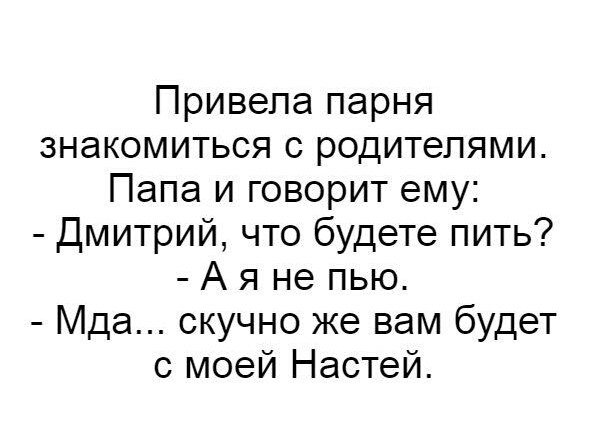 Привепа парня знакомиться с родителями Папа и говорит ему Дмитрий что будете пить А я не пью Мда скучно же вам будет с моей Настей