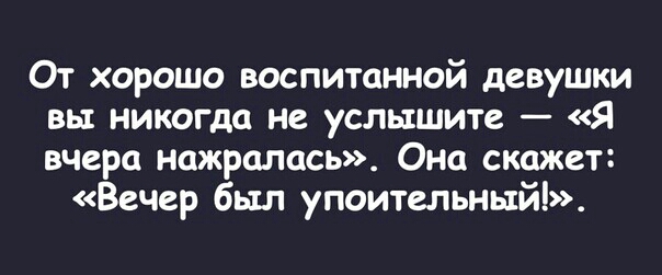 От хорошо воспитанной девушки вы никогда не услышите Я вчера нажралась Она скажет Вечер был упоительныйі