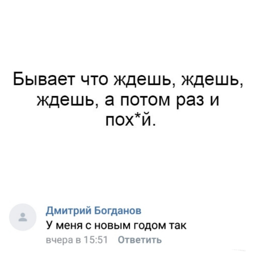 Бывает что ждешь ждешь ждешь а потом раз и похй Дмитрий Богданов У меня С НОВЫМ ГОДОМ так и н 15 51 Ответить