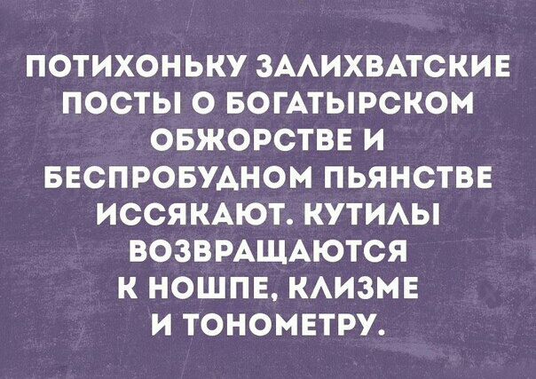 ПОТИХОНЬКУ ЗААИХВАТСКИЕ ПОСТЫ О БОГАТЫРСКОМ ОБЖОРСТВЕ И БЕСПРОБУАНОМ ПЬЯНСТВЕ ИССЯКАЮТ КУТИАЫ ВОЗВРАЩАЮТСЯ К НОШПЕ КАИЗМЕ И ТОНОМЕТРУ