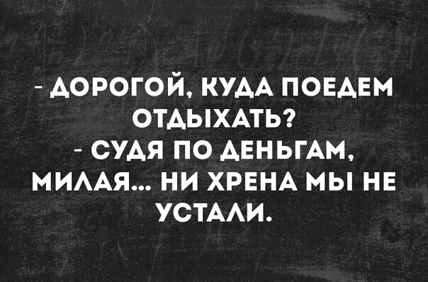 дорогой КУАА понднм ОТАЫХАТЬ СУАЯ по АЕНЬГАМ мимя ни ХРЕНА мы не УСТААИ