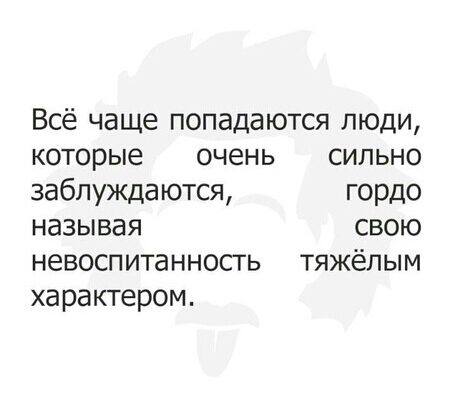 Всё чаще попадаются люди которые очень сильно заблуждаются гордо называя свою невоспитанность тяжёлым характером