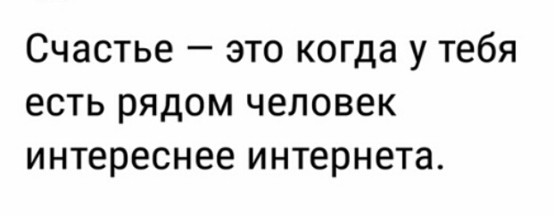Счастье это когда у тебя есть рядом человек интереснее интернета