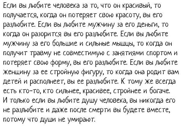 ЕсЛИ Вы любите человека за точто он красивъки то получается когда он потеряет свою красоту вы его разлюбите Если Вы любите мужчину за его деньги то когда он разорится вы его разлюбите ЕСЛИ Вы любите мужчину за его болъшие и силъные мышцы то когда он получит травму не совместимую с занятиями спортом и потеряет свою форму Вы его разлюбите Если Вы любите женщину за ее строиную фигуру то когда она род