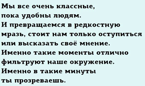 Мы все очень классные пока удобны людям И превращаемся в редкостную мразь стоит нам только оступиться или высказать своё мнение Именно такие моменты отлично фильтруют наше окружение Именно в такие минуты ты прозреваешъ