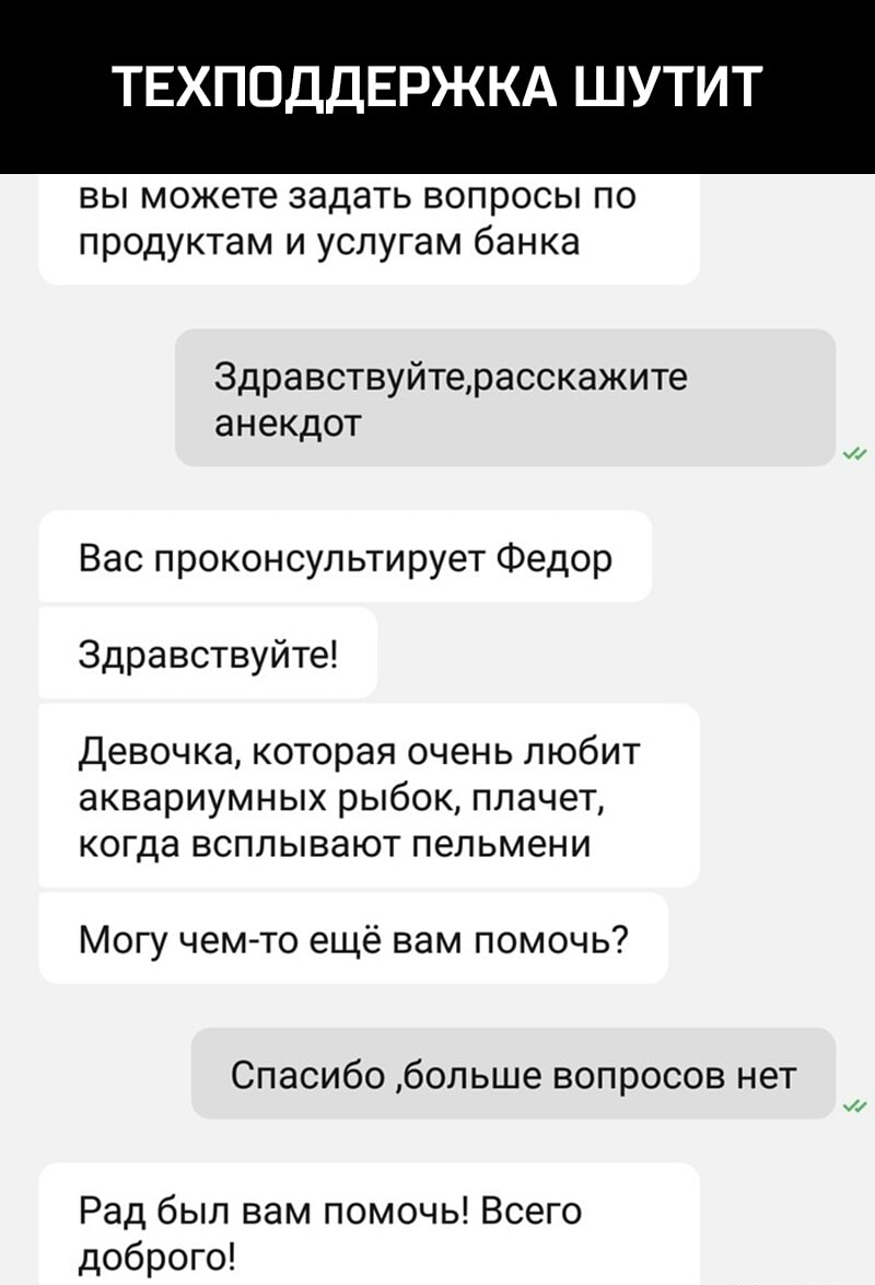 ТЕХПОДДЕРЖКА ШУТИТ вы можете задать вопросы по продуктам и услугам банка Здравствуйтерасскажите анекдот Вас проконсультирует Федор Здравствуйте Девочка которая очень любит аквариумных рыбок плачет КОГДЭ ВСПЛЫВЭЮТ пельмени Могу чемто ещё вам помочь Спасибо больше вопросов нет и Рад был вам помочь Всего доброго