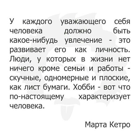 У каждого уважающего себя человека должно быть какое нибудь увлечение это развивает его как пичносгьг Люди у которых в жизни нет ничего кроме семьи и работы скучные одномерные и плоские как лист бумаги Хобби вот что по насгоящему характеризует человека Марта Кетро