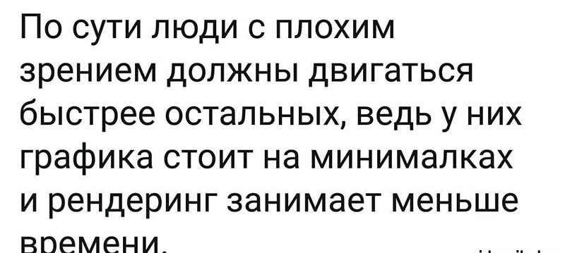 По сути люди с плохим зрением должны двигаться быстрее остальных ведь у них графика стоит на минималках и рендеринг занимает меньше ВОЕМЕНИ