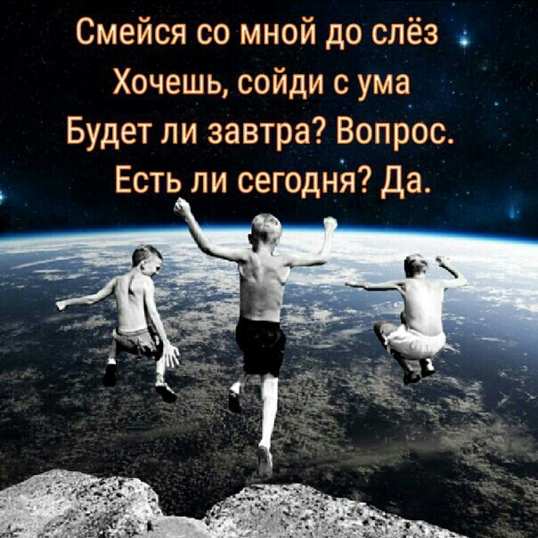 Смейся со мной до слёз Хочешь сойди с ума Будет ли завтра Вопрос Есть ли сегодня Да