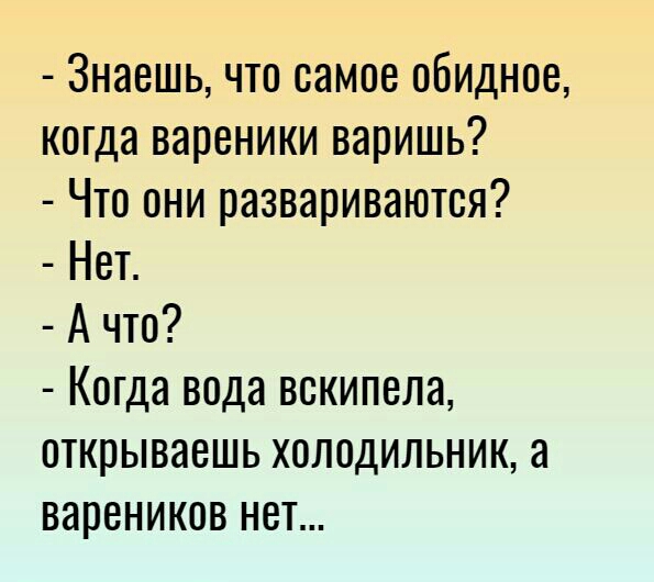Знаешь что самое обидное когда вареники варишь Что они развариваются Нет А что Когда вода вскипела открываешь холодильник а вареников нет